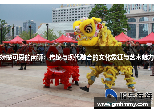 娇憨可爱的南狮：传统与现代融合的文化象征与艺术魅力